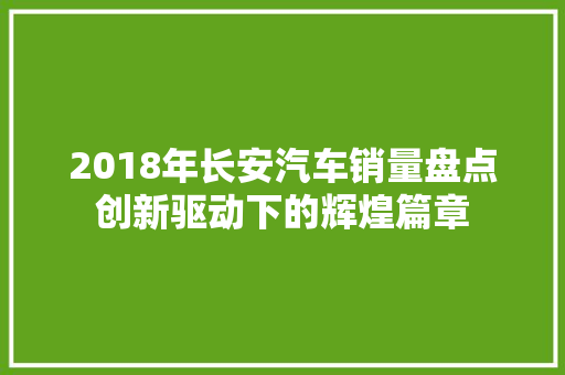 2018年长安汽车销量盘点创新驱动下的辉煌篇章