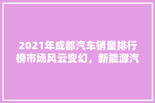 2021年成都汽车销量排行榜市场风云变幻，新能源汽车崛起