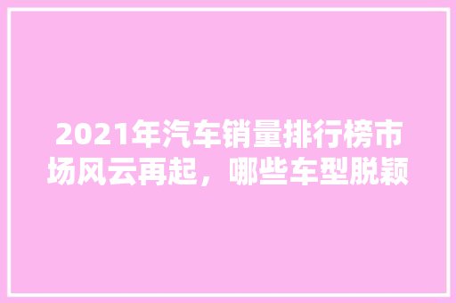 2021年汽车销量排行榜市场风云再起，哪些车型脱颖而出