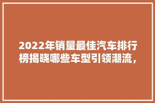 2022年销量最佳汽车排行榜揭晓哪些车型引领潮流，成为消费者的首选