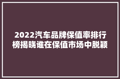 2022汽车品牌保值率排行榜揭晓谁在保值市场中脱颖而出