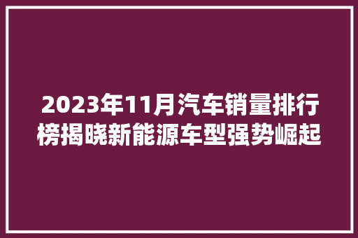 2023年11月汽车销量排行榜揭晓新能源车型强势崛起，传统车企面临挑战