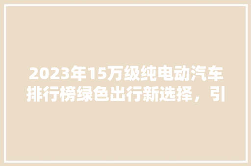 2023年15万级纯电动汽车排行榜绿色出行新选择，引领未来出行潮流