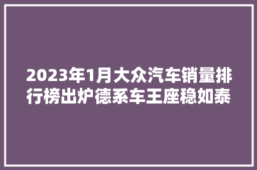 2023年1月大众汽车销量排行榜出炉德系车王座稳如泰山