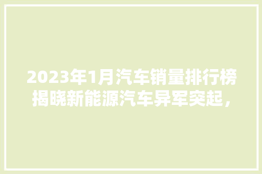 2023年1月汽车销量排行榜揭晓新能源汽车异军突起，市场格局悄然生变