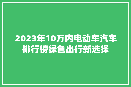 2023年10万内电动车汽车排行榜绿色出行新选择