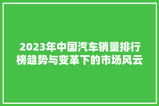 2023年中国汽车销量排行榜趋势与变革下的市场风云