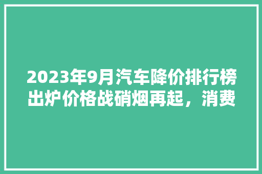 2023年9月汽车降价排行榜出炉价格战硝烟再起，消费者如何抉择