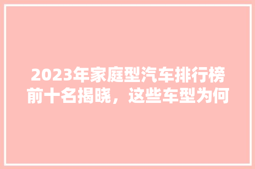 2023年家庭型汽车排行榜前十名揭晓，这些车型为何备受青睐