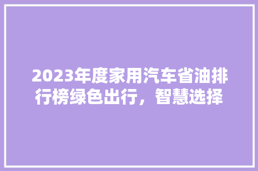 2023年度家用汽车省油排行榜绿色出行，智慧选择