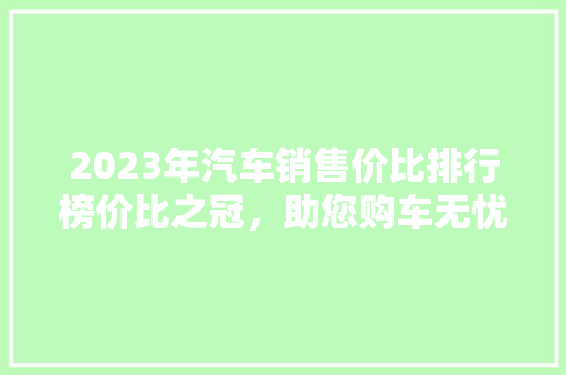2023年汽车销售价比排行榜价比之冠，助您购车无忧
