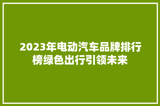 2023年电动汽车品牌排行榜绿色出行引领未来