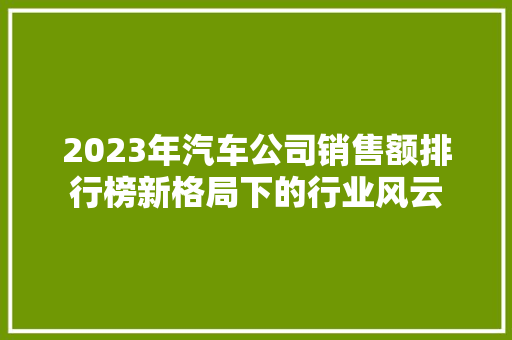 2023年汽车公司销售额排行榜新格局下的行业风云