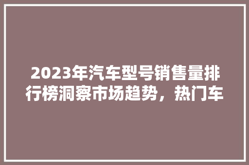 2023年汽车型号销售量排行榜洞察市场趋势，热门车型