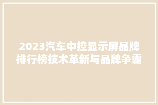 2023汽车中控显示屏品牌排行榜技术革新与品牌争霸