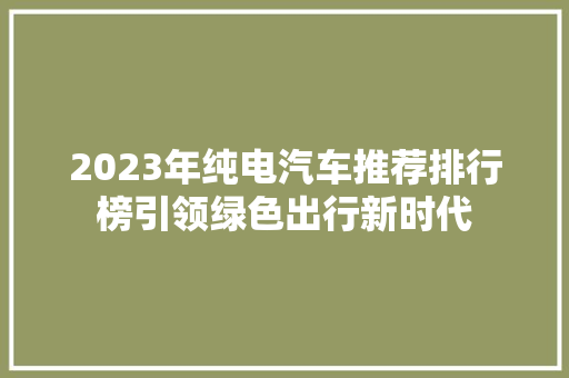 2023年纯电汽车推荐排行榜引领绿色出行新时代