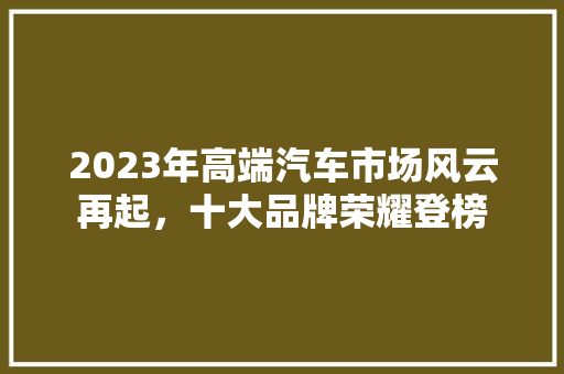 2023年高端汽车市场风云再起，十大品牌荣耀登榜