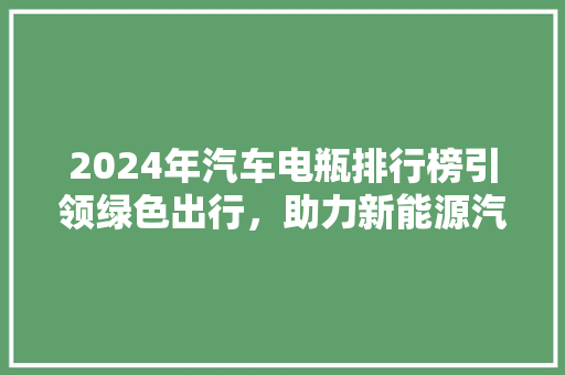 2024年汽车电瓶排行榜引领绿色出行，助力新能源汽车发展