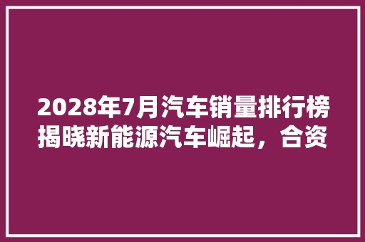 2028年7月汽车销量排行榜揭晓新能源汽车崛起，合资品牌面临挑战