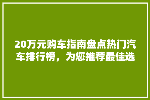 20万元购车指南盘点热门汽车排行榜，为您推荐最佳选择
