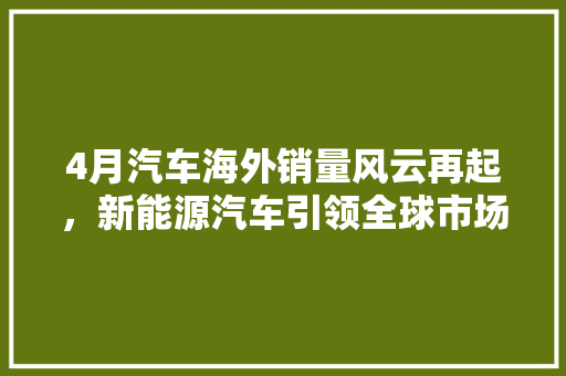 4月汽车海外销量风云再起，新能源汽车引领全球市场新格局