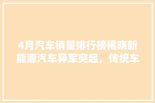 4月汽车销量排行榜揭晓新能源汽车异军突起，传统车企面临挑战