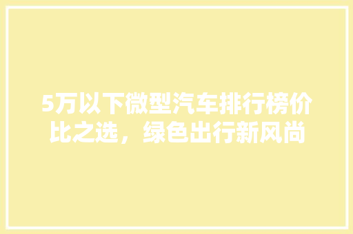 5万以下微型汽车排行榜价比之选，绿色出行新风尚