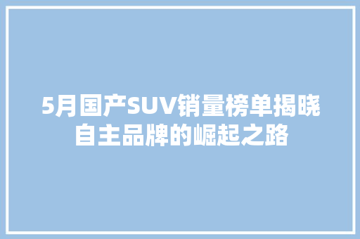 5月国产SUV销量榜单揭晓自主品牌的崛起之路