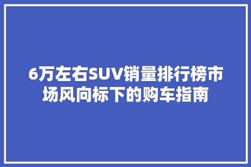 6万左右SUV销量排行榜市场风向标下的购车指南