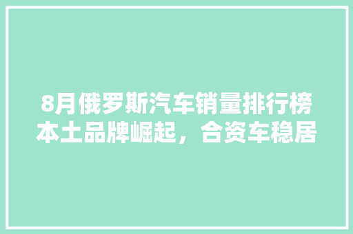 8月俄罗斯汽车销量排行榜本土品牌崛起，合资车稳居前列