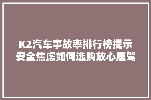 K2汽车事故率排行榜提示安全焦虑如何选购放心座驾