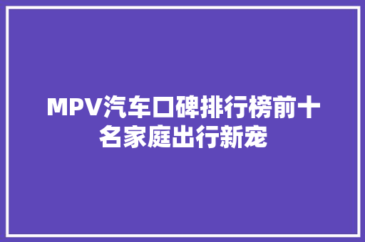 MPV汽车口碑排行榜前十名家庭出行新宠