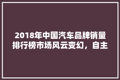 2018年中国汽车品牌销量排行榜市场风云变幻，自主品牌崛起