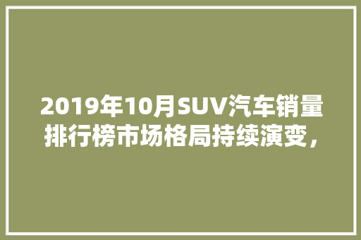 2019年10月SUV汽车销量排行榜市场格局持续演变，消费者需求引领潮流