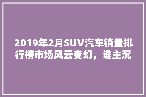 2019年2月SUV汽车销量排行榜市场风云变幻，谁主沉浮