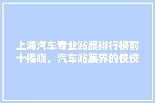 上海汽车专业贴膜排行榜前十揭晓，汽车贴膜界的佼佼者