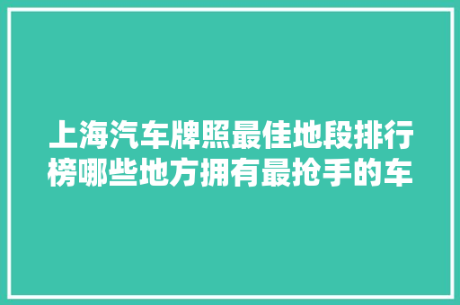 上海汽车牌照最佳地段排行榜哪些地方拥有最抢手的车牌