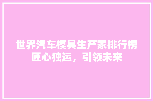 世界汽车模具生产家排行榜匠心独运，引领未来
