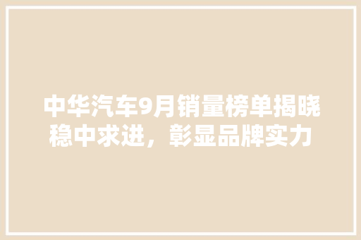 中华汽车9月销量榜单揭晓稳中求进，彰显品牌实力