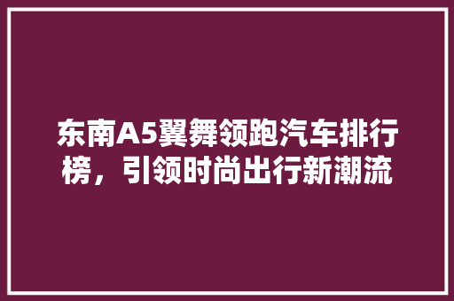 东南A5翼舞领跑汽车排行榜，引领时尚出行新潮流
