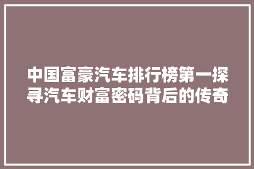 中国富豪汽车排行榜第一探寻汽车财富密码背后的传奇故事