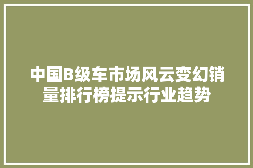 中国B级车市场风云变幻销量排行榜提示行业趋势
