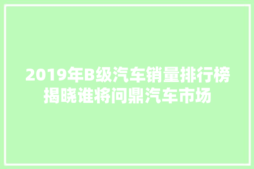 2019年B级汽车销量排行榜揭晓谁将问鼎汽车市场