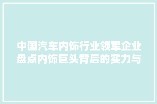 中国汽车内饰行业领军企业盘点内饰巨头背后的实力与魅力
