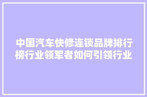 中国汽车快修连锁品牌排行榜行业领军者如何引领行业发展