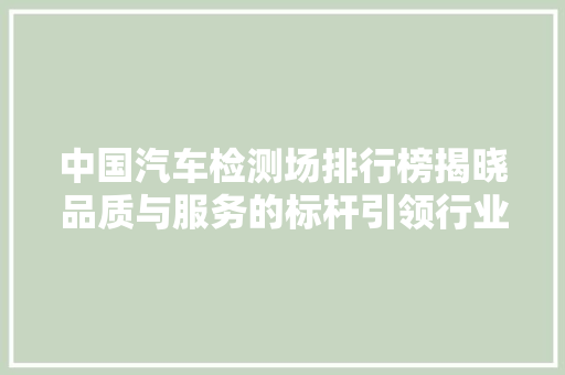 中国汽车检测场排行榜揭晓品质与服务的标杆引领行业发展
