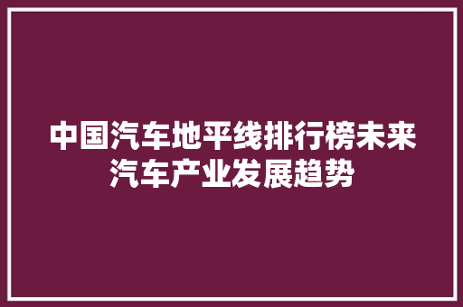 中国汽车地平线排行榜未来汽车产业发展趋势