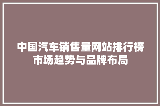 中国汽车销售量网站排行榜市场趋势与品牌布局