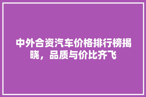 中外合资汽车价格排行榜揭晓，品质与价比齐飞