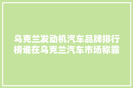 乌克兰发动机汽车品牌排行榜谁在乌克兰汽车市场称霸一方